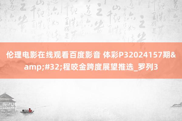 伦理电影在线观看百度影音 体彩P32024157期&#32;程咬金跨度展望推选_罗列3