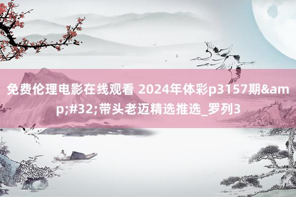 免费伦理电影在线观看 2024年体彩p3157期&#32;带头老迈精选推选_罗列3