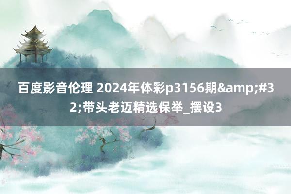 百度影音伦理 2024年体彩p3156期&#32;带头老迈精选保举_摆设3