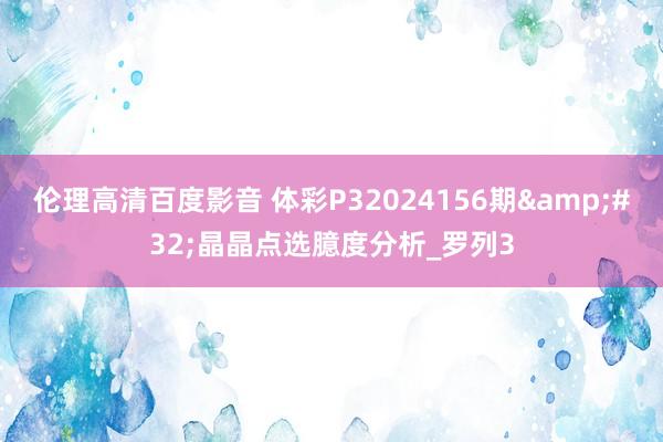 伦理高清百度影音 体彩P32024156期&#32;晶晶点选臆度分析_罗列3