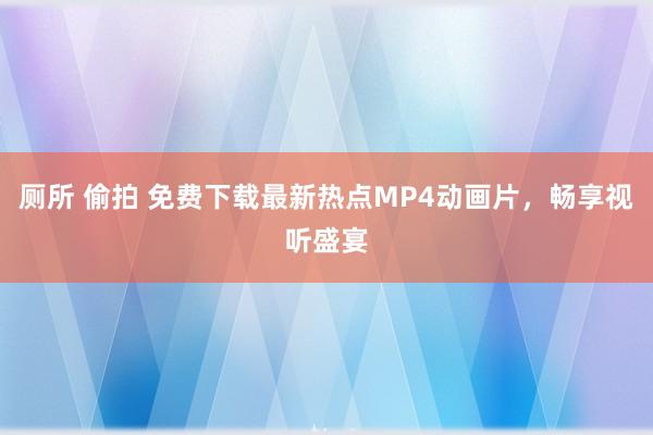 厕所 偷拍 免费下载最新热点MP4动画片，畅享视听盛宴