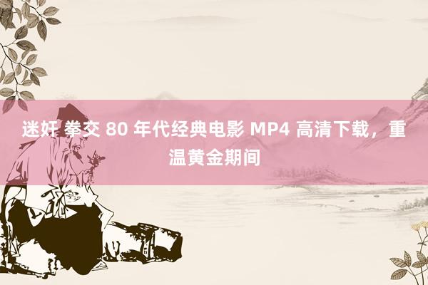 迷奸 拳交 80 年代经典电影 MP4 高清下载，重温黄金期间