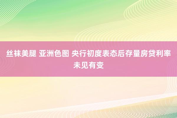 丝袜美腿 亚洲色图 央行初度表态后存量房贷利率未见有变