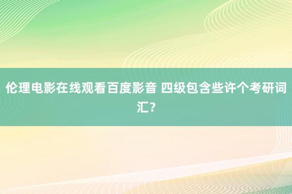 伦理电影在线观看百度影音 四级包含些许个考研词汇？