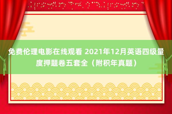 免费伦理电影在线观看 2021年12月英语四级量度押题卷五套全（附积年真题）