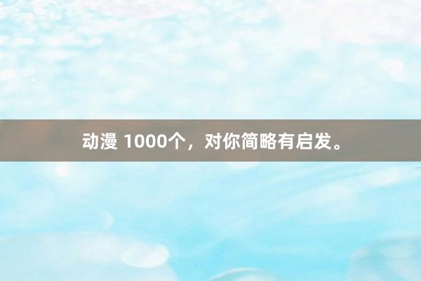 动漫 1000个，对你简略有启发。