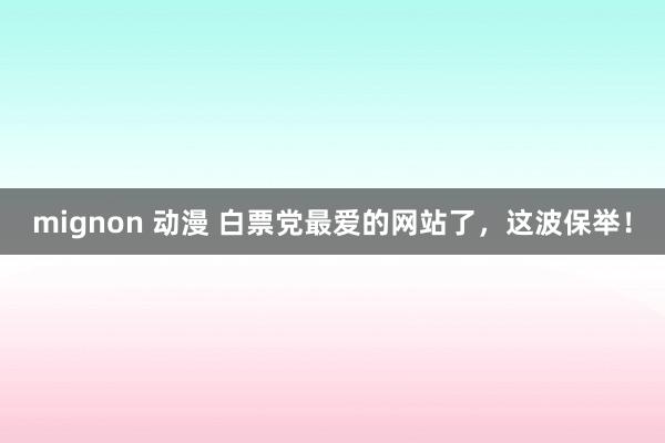 mignon 动漫 白票党最爱的网站了，这波保举！