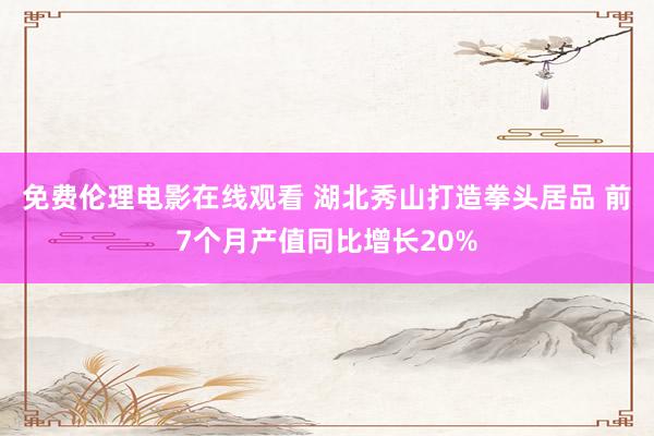 免费伦理电影在线观看 湖北秀山打造拳头居品 前7个月产值同比增长20%