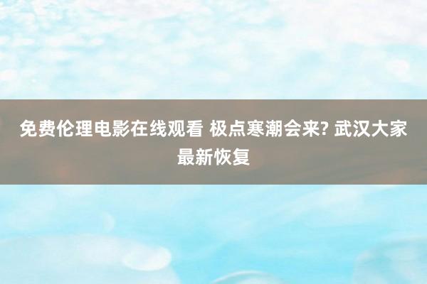 免费伦理电影在线观看 极点寒潮会来? 武汉大家最新恢复