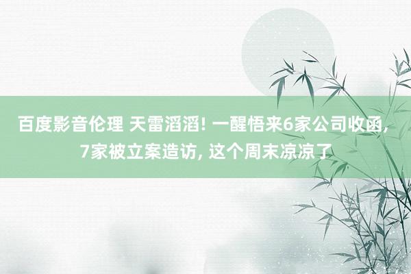 百度影音伦理 天雷滔滔! 一醒悟来6家公司收函， 7家被立案造访， 这个周末凉凉了