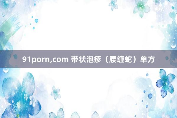 91porn，com 带状泡疹（腰缠蛇）单方