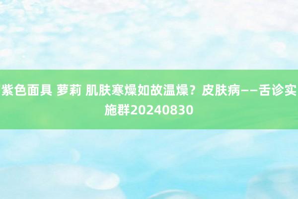 紫色面具 萝莉 肌肤寒燥如故温燥？皮肤病——舌诊实施群20240830