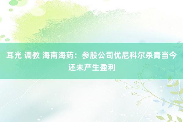 耳光 调教 海南海药：参股公司优尼科尔杀青当今还未产生盈利