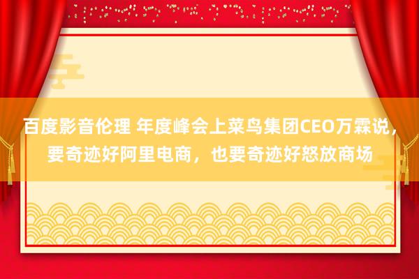 百度影音伦理 年度峰会上菜鸟集团CEO万霖说，要奇迹好阿里电商，也要奇迹好怒放商场