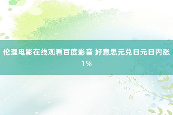 伦理电影在线观看百度影音 好意思元兑日元日内涨1%