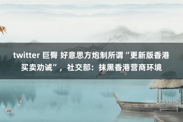 twitter 巨臀 好意思方炮制所谓“更新版香港买卖劝诫”，社交部：抹黑香港营商环境