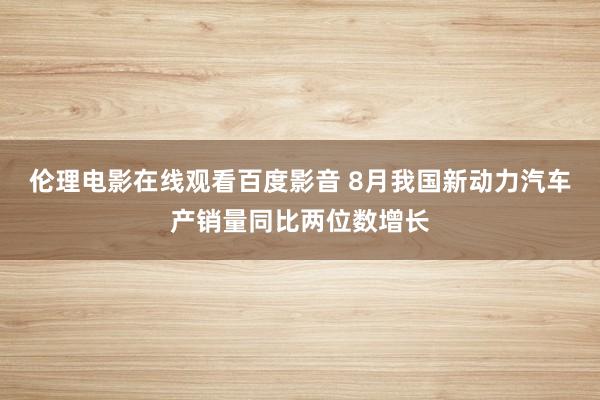 伦理电影在线观看百度影音 8月我国新动力汽车产销量同比两位数增长