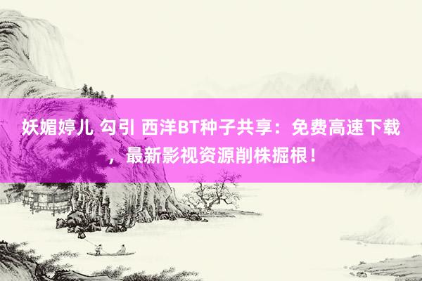 妖媚婷儿 勾引 西洋BT种子共享：免费高速下载，最新影视资源削株掘根！