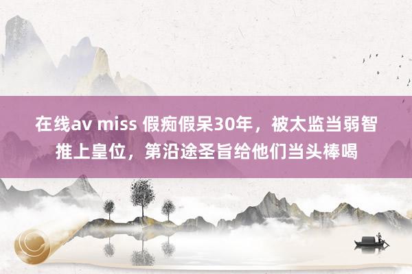 在线av miss 假痴假呆30年，被太监当弱智推上皇位，第沿途圣旨给他们当头棒喝