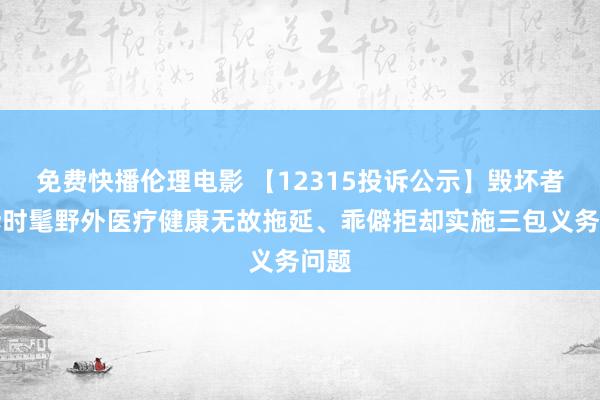 免费快播伦理电影 【12315投诉公示】毁坏者投诉时髦野外医疗健康无故拖延、乖僻拒却实施三包义务问题