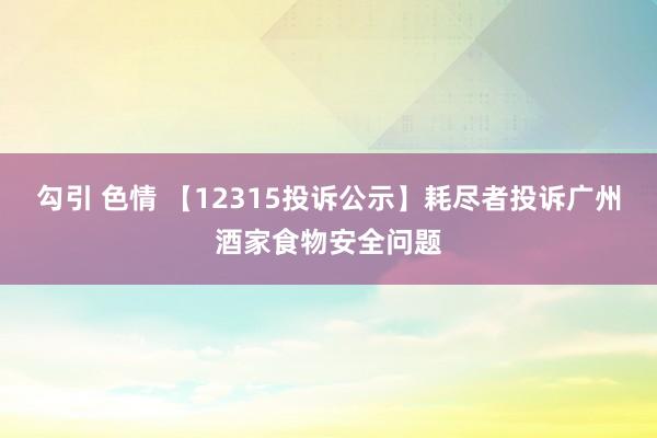 勾引 色情 【12315投诉公示】耗尽者投诉广州酒家食物安全问题