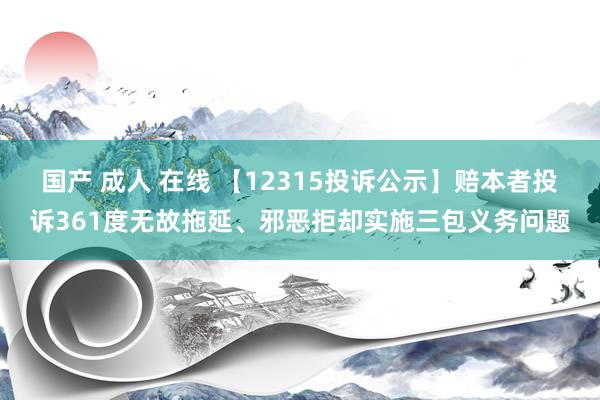 国产 成人 在线 【12315投诉公示】赔本者投诉361度无故拖延、邪恶拒却实施三包义务问题