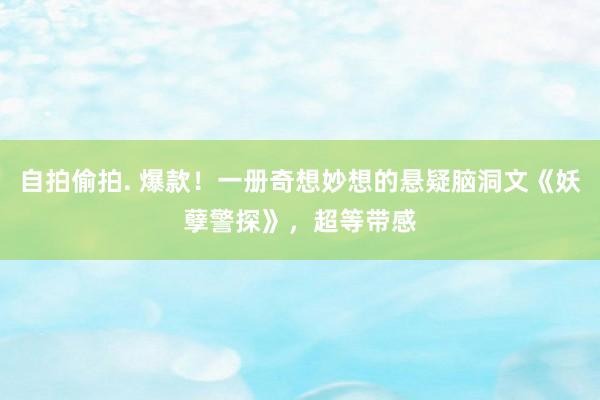 自拍偷拍. 爆款！一册奇想妙想的悬疑脑洞文《妖孽警探》，超等带感