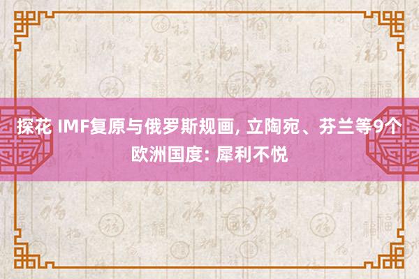 探花 IMF复原与俄罗斯规画， 立陶宛、芬兰等9个欧洲国度: 犀利不悦