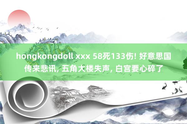 hongkongdoll xxx 58死133伤! 好意思国传来悲讯， 五角大楼失声， 白宫要心碎了