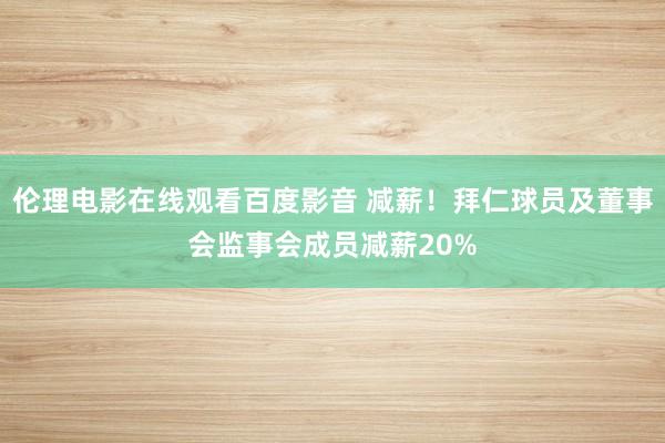 伦理电影在线观看百度影音 减薪！拜仁球员及董事会监事会成员减薪20%