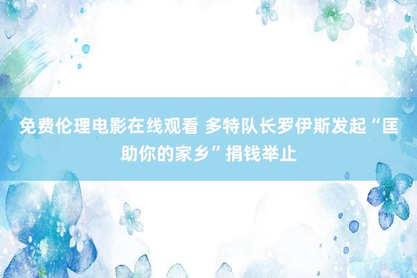 免费伦理电影在线观看 多特队长罗伊斯发起“匡助你的家乡”捐钱举止