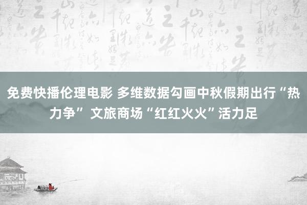 免费快播伦理电影 多维数据勾画中秋假期出行“热力争” 文旅商场“红红火火”活力足