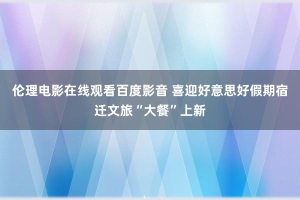 伦理电影在线观看百度影音 喜迎好意思好假期宿迁文旅“大餐”上新