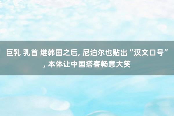 巨乳 乳首 继韩国之后， 尼泊尔也贴出“汉文口号”， 本体让中国搭客畅意大笑