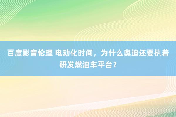 百度影音伦理 电动化时间，为什么奥迪还要执着研发燃油车平台？