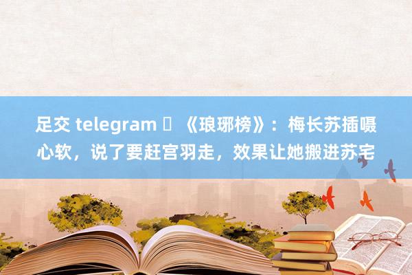 足交 telegram ​《琅琊榜》：梅长苏插嗫心软，说了要赶宫羽走，效果让她搬进苏宅