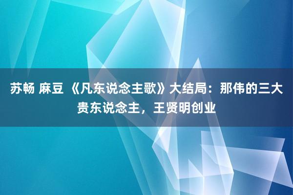 苏畅 麻豆 《凡东说念主歌》大结局：那伟的三大贵东说念主，王贤明创业