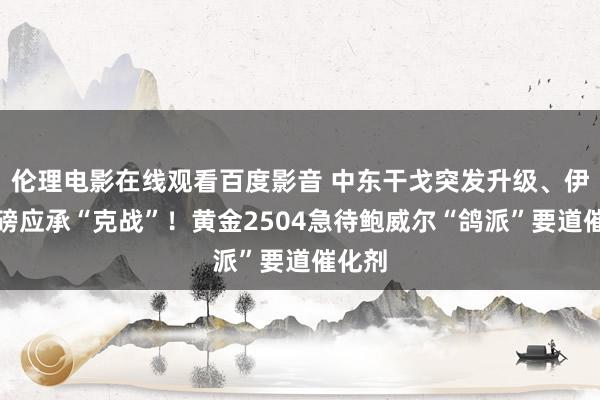 伦理电影在线观看百度影音 中东干戈突发升级、伊朗重磅应承“克战”！黄金2504急待鲍威尔“鸽派”要道催化剂