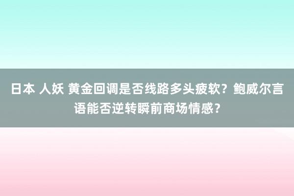 日本 人妖 黄金回调是否线路多头疲软？鲍威尔言语能否逆转瞬前商场情感？