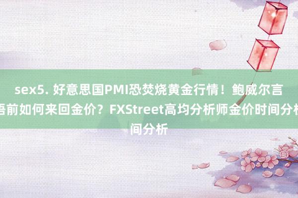 sex5. 好意思国PMI恐焚烧黄金行情！鲍威尔言语前如何来回金价？FXStreet高均分析师金价时间分析