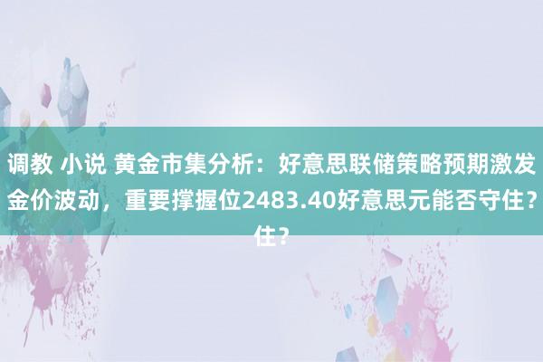 调教 小说 黄金市集分析：好意思联储策略预期激发金价波动，重要撑握位2483.40好意思元能否守住？