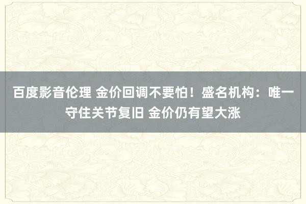 百度影音伦理 金价回调不要怕！盛名机构：唯一守住关节复旧 金价仍有望大涨