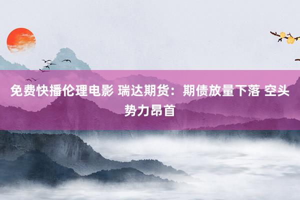 免费快播伦理电影 瑞达期货：期债放量下落 空头势力昂首