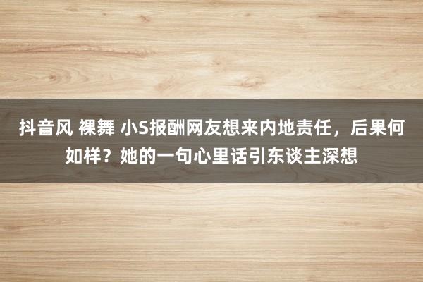 抖音风 裸舞 小S报酬网友想来内地责任，后果何如样？她的一句心里话引东谈主深想