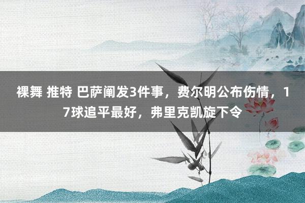 裸舞 推特 巴萨阐发3件事，费尔明公布伤情，17球追平最好，弗里克凯旋下令