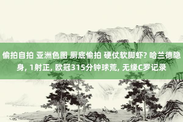 偷拍自拍 亚洲色图 厕底偷拍 硬仗软脚虾? 哈兰德隐身， 1射正， 欧冠315分钟球荒， 无缘C罗记录