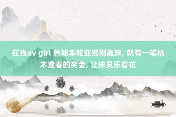 在线av girl 鲁能本轮亚冠刚赢球， 就有一笔枯木逢春的奖金， 让球员乐着花