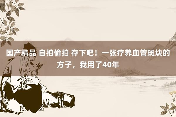 国产精品 自拍偷拍 存下吧！一张疗养血管斑块的方子，我用了40年