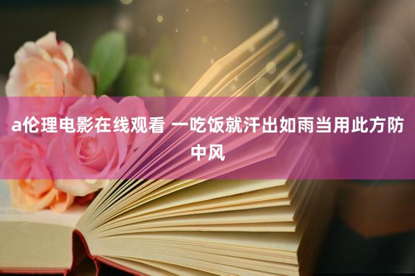 a伦理电影在线观看 一吃饭就汗出如雨当用此方防中风