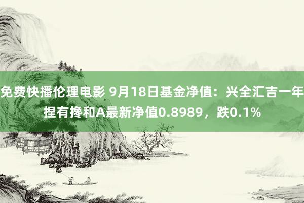 免费快播伦理电影 9月18日基金净值：兴全汇吉一年捏有搀和A最新净值0.8989，跌0.1%